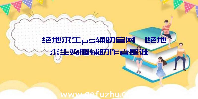 「绝地求生ps辅助官网」|绝地求生鸡腿辅助作者是谁